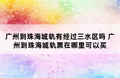 广州到珠海城轨有经过三水区吗 广州到珠海城轨票在哪里可以买